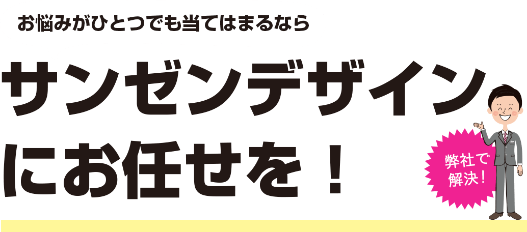 お悩みがひとつでも当てはまるならサンゼンデザインにお任せを！